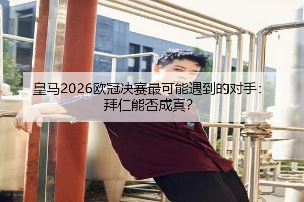 皇马2026欧冠决赛最可能遇到的对手:拜仁能否成真?