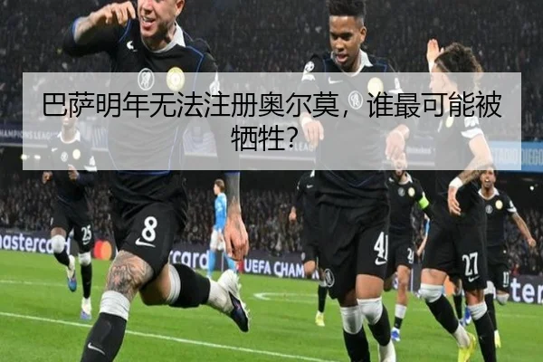 巴萨明年无法注册奥尔莫，谁最可能被牺牲？